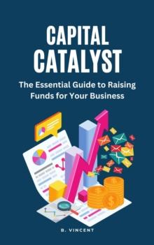 Capital Catalyst : The Essential Guide to Raising Funds for Your Business