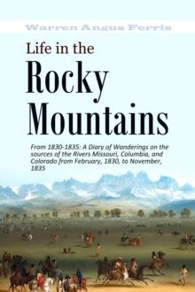 Life in the  Rocky  Mountains From 1830-1835 : A Diary of Wanderings on the sources of the Rivers Missouri, Columbia, and Colorado from February, 1830, to November, 1835