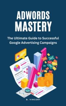 AdWords Mastery : The Ultimate Guide to Successful Google Advertising Campaigns