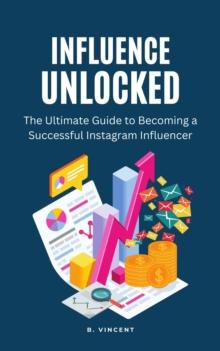 Influence Unlocked : The Ultimate Guide to Becoming a Successful Instagram Influencer