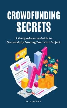 Crowdfunding Secrets : A Comprehensive Guide to Successfully Funding Your Next Project