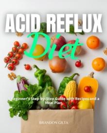 Acid Reflux Diet : A Beginner's Step by Step Guide with Recipes and a Meal Plan