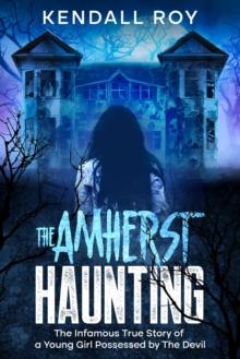 The Amherst Haunting : The Infamous True Story of a Young Girl Possessed by The Devil