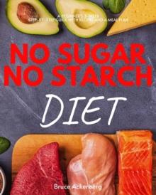 No Sugar, No Starch Diet : A Beginner's 3-Week Step-by-Step Guide with Recipes and a Meal Plan