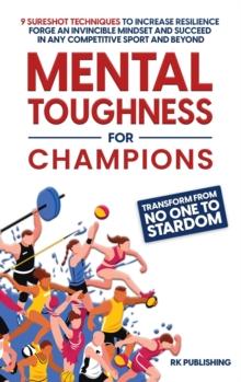 Mental Toughness for Champions : Transform from NO ONE to STARDOM; 9 Sureshot Techniques to Increase Resilience, Forge an Invincible Mindset, and Succeed in Any Competitive Sport and Beyond