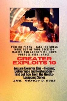 Greater Exploits - 10 Perfect Plans - Take the GUESS work out of Your DECISION Making : You are Born for This - Healing, Deliverance and Restoration - Equipping Series