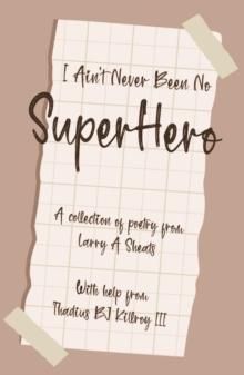 I AIN'T NEVER BEEN NO SUPER HERO : A COLLECTION OF POETRY FROM LARRY A SHEATS WITH HELP FROM THADIUS BJ KILLROY III