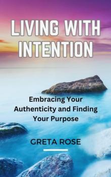 Living with Intention : Embracing Your Authenticity and Finding Your Purpose