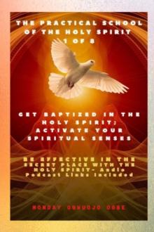 The Practical School of the Holy Spirit - Part 1 of 8 - Activate Your Spiritual Senses : Get Baptized in the Holy Spirit, Activate Your Spiritual Senses and be effective in the Secret place with the H