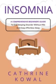 Insomnia : A Comprehensive Beginner's Guide to End Sleeping Disorder without Pills and Enjoy Effortless Sleep