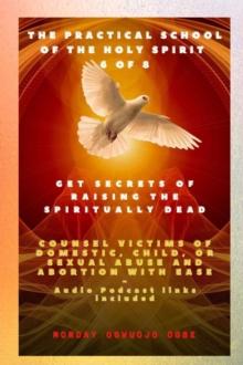 The Practical School of the Holy Spirit - Part 6 of 8   Get Secrets of raising the Spiritually Dead : Get Secrets of raising the Spiritually Dead, and Counsel victims of domestic, child, or sexual abu