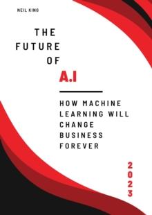 The Future of AI : How Machine Learning Will Change Business Forever