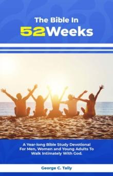 The Bible in 52 weeks : A Year-long Bible Study Devotional For Men, Women and Young Adults To Walk Intimately With God.