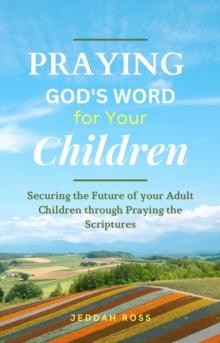 PRAYING GOD'S WORD FOR YOUR CHILDREN : Securing the Future of your Adult Children through Praying the Scriptures