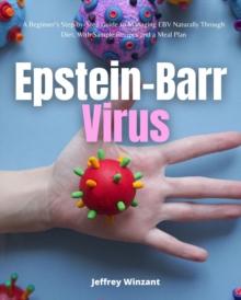 Epstein-Barr Virus : A Beginner's Step-by-Step Guide to Managing EBV Naturally Through Diet, With Sample Recipes and a Meal Plan