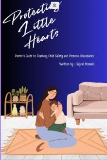 Protecting Little Hearts : A Parent's Guide to Teaching Child Safety and Personal Boundaries