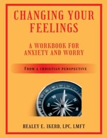 Changing Your Feelings : A Workbook for Anxiety and Worry from a Christian Perspective