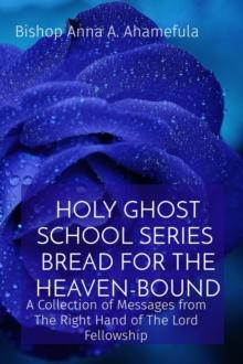 HOLY GHOST SCHOOL SERIES - BREAD FOR THE HEAVEN-BOUND : A Collection of Messages from The Right Hand of The Lord Fellowship