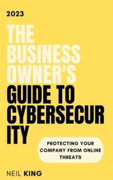 The Business Owner's Guide to Cybersecurity : Protecting Your Company from Online Threats