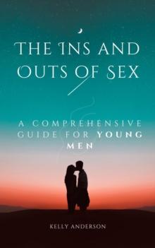 The In and Outs of Sex : A Comprehensive Guide for Young Men