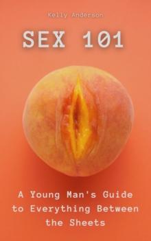 Sex 101 : A Young Man's Guide to Everything Between the Sheets