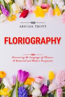 FLORIOGRAPHY: Discovering the Language of Flowers : A Historical and Modern Perspective