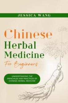 CHINESE Herbal Medicine For Beginners : UNDERSTANDING THE PRINCIPLES  AND PRACTICES OF  CHINESE HERBAL MEDICINE