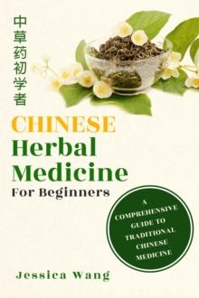 CHINESE Herbal Medicine For Beginners : A  COMPREHENSIVE  GUIDE TO  TRADITIONAL  CHINESE MEDICINE