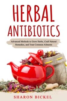 Herbal Antibiotics : Advanced Methods to Grow Herbs, Craft Natural Remedies, and Treat Common Ailments