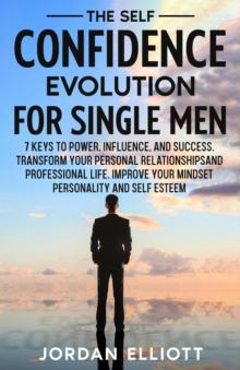 The Self Confidence Evolution for Single Men. : 7 Keys to Power, Influence, and Success. Transform Your Personal Relationships and Professional Life. Improve Your Mindset, Personality, and Self-Esteem