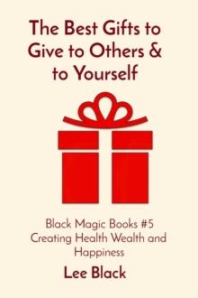 The Best Gifts to Give to Others & to Yourself : Black Magic Books #5 Creating Health Wealth and Happiness