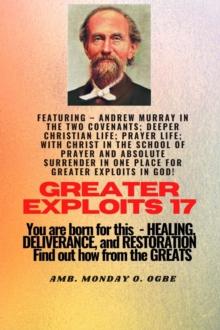 Greater Exploits - 17  Featuring - Andrew Murray in the two Covenants; Deeper Christian Life; .. : Prayer Life; With Christ in the School of Prayer and Absolute Surrender in one place for Greater Expl