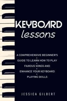 Keyboard Lessons : A Comprehensive Beginner's Guide to  Learn How to Play Famous Songs and  Enhance Your Keyboard Playing Skills