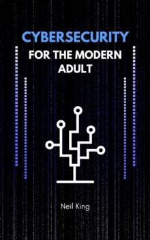 Cybersecurity for the Modern Adult : Protecting Yourself Online