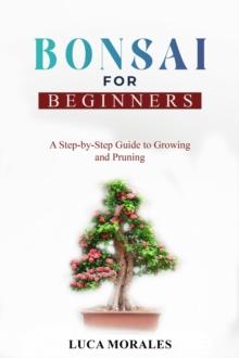 Bonsai  for  Beginners : A Step-by-Step Guide to  Growing and Pruning