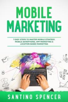 Mobile Marketing : 7 Easy Steps to Master Mobile Strategy, Mobile Advertising, App Marketing & Location Based Marketing