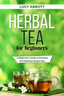 HERBAL  TEA FOR  BEGINNERS : A Beginner's Guide to Brewing and  Enjoying Herbal Teas