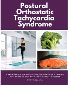 Postural Orthostatic Tachycardia Syndrome : A Beginner's Quick Start Guide for Women on Managing POTS Through Diet, With Sample Curated Recipes