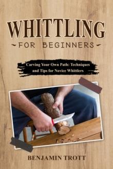 WHITTLING FOR BEGINNERS: Carving Your Own Path : Techniques and Tips for Novice Whittlers