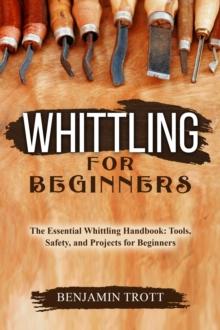 WHITTLING FOR BEGINNERS: The Essential Whittling Handbook : Tools, Safety, and Projects for Beginners