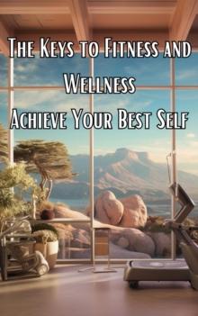 The Keys to Fitness and Wellness : Finding Your Path to Wellness and Personal Development