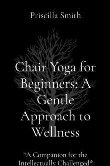 Chair Yoga for Beginners: A Gentle Approach to Wellness: A Gentle Approach to Wellness : *A Companion for the Intellectually Challenged*