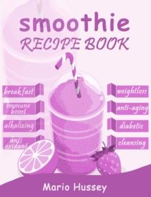 Smoothie Recipe Book : 150+ Smoothie Recipes Including  Breakfast, Diabetic, Weight-Loss,  Anti-Aging, Green,  Good Health & Nourishing  Smoothies