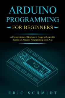 ARDUINO PROGRAMMING FOR BEGINNERS : A Comprehensive Beginner's Guide to Learn the  Realms of Arduino Programming from A-Z