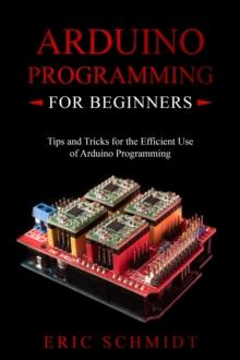 ARDUINO PROGRAMMING FOR BEGINNERS : Tips and Tricks for the Efficient  Use of Arduino Programming