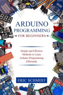 ARDUINO PROGRAMMING FOR BEGINNERS : Simple and Effective Methods to Learn  Arduino Programming Efficiently