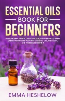 Essential Oils Book For Beginners : Improve Sleep, Energy, Digestion, Skin, and Immune System By Understanding The Power of Essential Oils and The Basics and Science Behind It