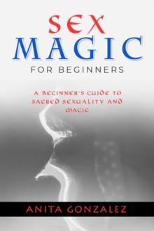 Sex Magic for Beginners : A BEGINNER'S GUIDE TO SACRED SEXUALITY AND MAGIC