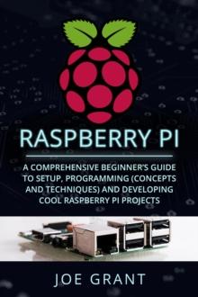 Raspberry Pi : A Comprehensive Beginner's Guide to Setup, Programming (Concepts and Techniques) and Developing Cool Raspberry Pi Projects