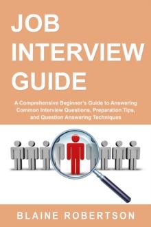 Job Interview Guide : A Comprehensive Beginner's Guide to Answering Common Interview Questions, Preparation Tips, and Question Answering Techniques